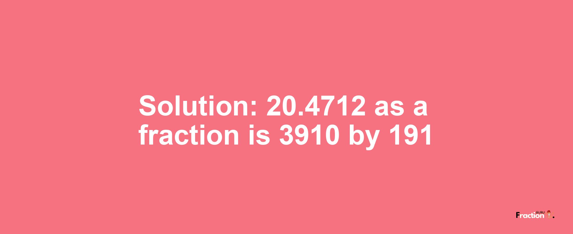 Solution:20.4712 as a fraction is 3910/191
